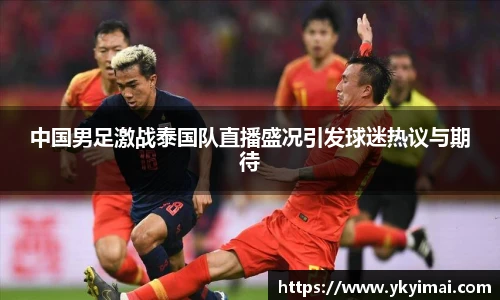中国男足激战泰国队直播盛况引发球迷热议与期待